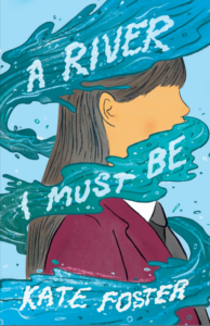 Illustrated book cover showing a girl in a school uniform with long brown hair, her face obscured by swirling blue water. The water contains the text: “A River I Must Be Kate Foster.” The background is light blue.