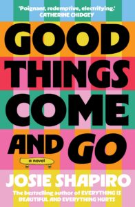 Colorful book cover with large text: Good Things Come and Go, a novel. At the top is a review quote; author Josie Shapiro’s name is in bold letters at the bottom, with additional author info below.