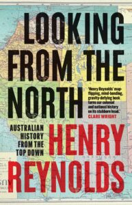 Book cover with large text: LOOKING FROM THE NORTH over a map background. Subtext: Australian History from the Top Down, Henry Reynolds. A review quote by Clare Wright appears on the right.