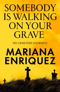 Yellow book cover with black silhouettes of gravestones in grass. Large text reads: “Somebody Is Walking On Your Grave: My Cemetery Journeys.” Authors name, “Mariana Enriquez,” is displayed in bold letters.
