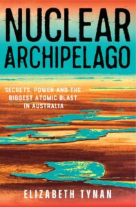 Book cover for Nuclear Archipelago by Elizabeth Tynan, featuring vivid blue and orange water and land forms, with large, bold title text and smaller subtitle: Secrets, Power and the Biggest Atomic Blast in Australia.
