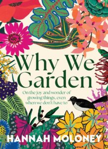 Colorful illustrated book cover for Why We Garden by Hannah Moloney, featuring vibrant flowers, leaves, and a small black-and-white bird amid lush foliage. Subtitle reads: On the joy and wonder of growing things...